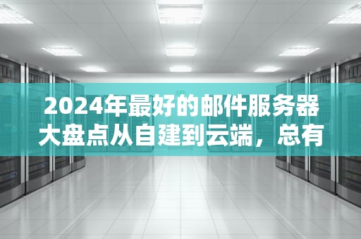 2024年最好的邮件服务器大盘点从自建到云端，总有一款适合你！
