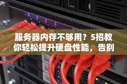 服务器内存不够用？5招教你轻松提升硬盘性能，告别卡顿！