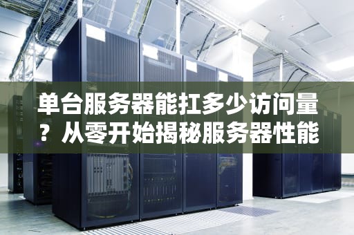 单台服务器能扛多少访问量？从零开始揭秘服务器性能天花板！