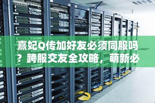 熹妃Q传加好友必须同服吗？跨服交友全攻略，萌新必看！