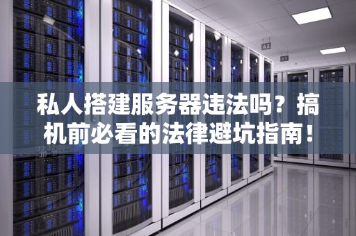 私人搭建服务器违法吗？搞机前必看的法律避坑指南！