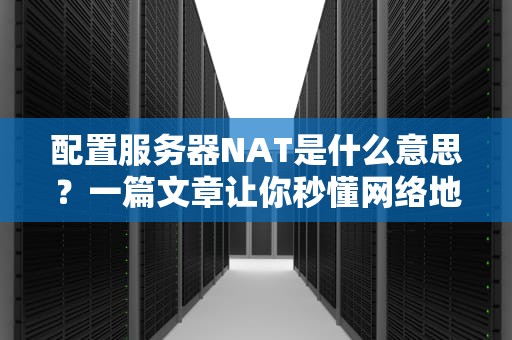 配置服务器NAT是什么意思？一篇文章让你秒懂网络地址转换的奥妙！