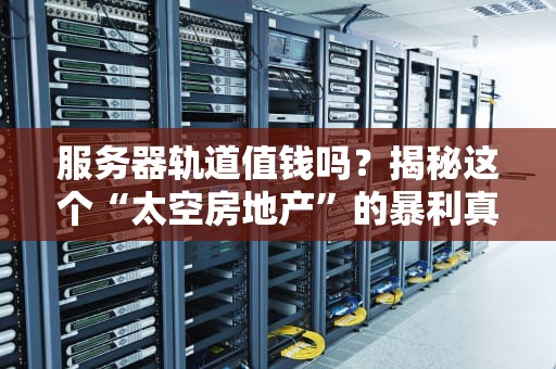 服务器轨道值钱吗？揭秘这个“太空房地产”的暴利真相！