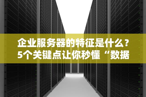 企业服务器的特征是什么？5个关键点让你秒懂“数据大管家”的自我修养！