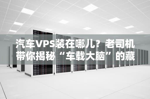 汽车VPS装在哪儿？老司机带你揭秘“车载大脑”的藏身之处！