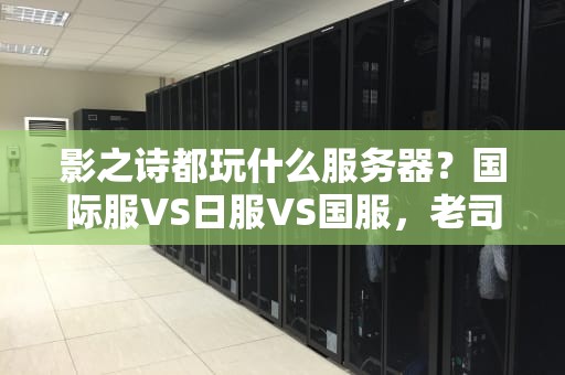 影之诗都玩什么服务器？国际服VS日服VS国服，老司机深度测评！