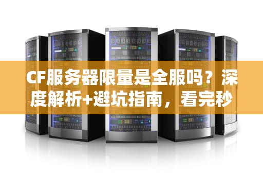CF服务器限量是全服吗？深度解析+避坑指南，看完秒懂！