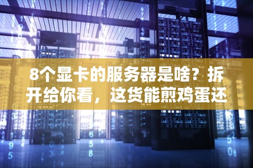 8个显卡的服务器是啥？拆开给你看，这货能煎鸡蛋还是跑AI？