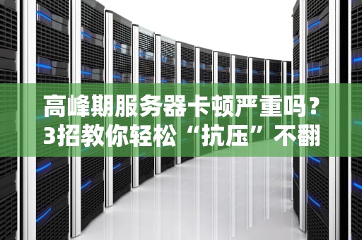 高峰期服务器卡顿严重吗？3招教你轻松“抗压”不翻车！