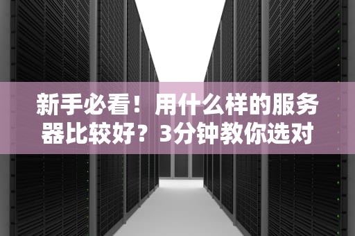 新手必看！用什么样的服务器比较好？3分钟教你选对不踩坑！