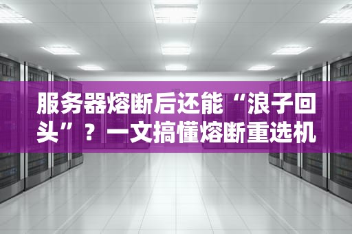 服务器熔断后还能“浪子回头”？一文搞懂熔断重选机制（附实战避坑指南）