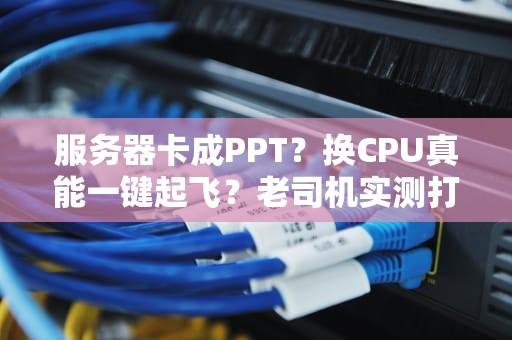 服务器卡成PPT？换CPU真能一键起飞？老司机实测打脸现场！