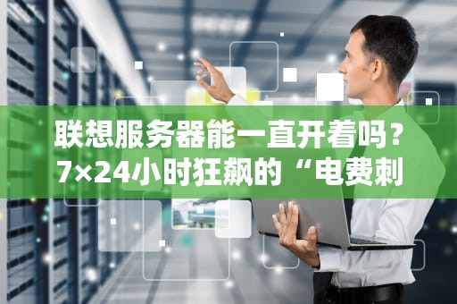 联想服务器能一直开着吗？7×24小时狂飙的“电费刺客”还是“劳模本模”？