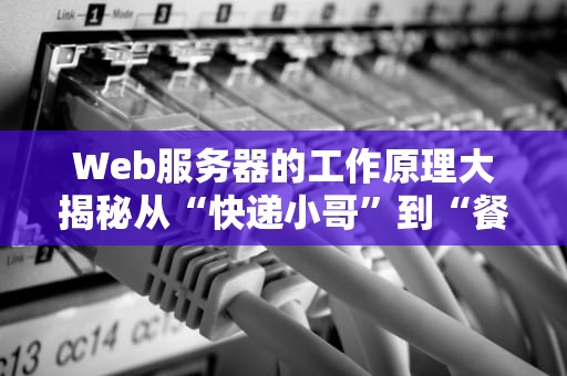 Web服务器的工作原理大揭秘从“快递小哥”到“餐厅后厨”的奇妙比喻！