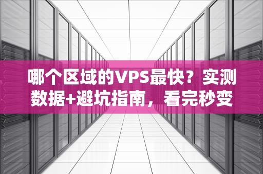 哪个区域的VPS最快？实测数据+避坑指南，看完秒变老司机！