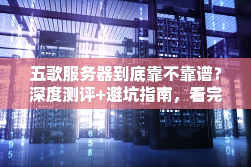 五歌服务器到底靠不靠谱？深度测评+避坑指南，看完再下单！