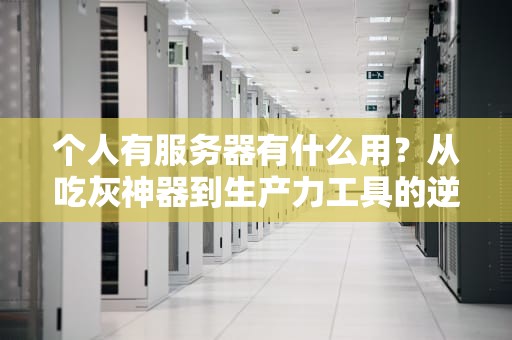 个人有服务器有什么用？从吃灰神器到生产力工具的逆袭指南！