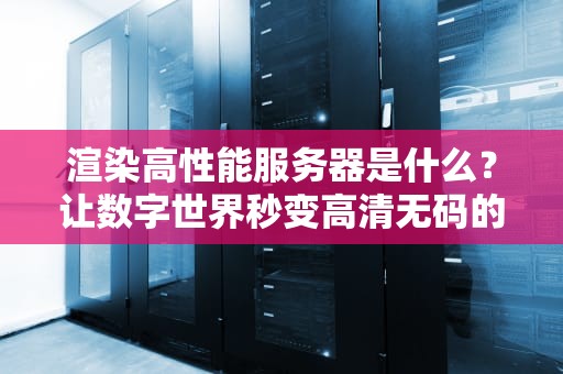 渲染高性能服务器是什么？让数字世界秒变高清无码的幕后英雄