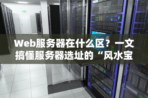Web服务器在什么区？一文搞懂服务器选址的“风水宝地”