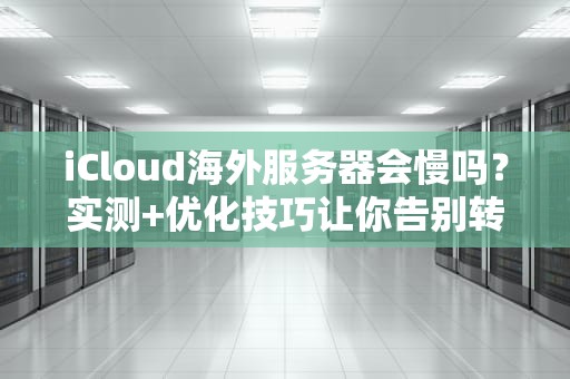 iCloud海外服务器会慢吗？实测+优化技巧让你告别转圈圈！
