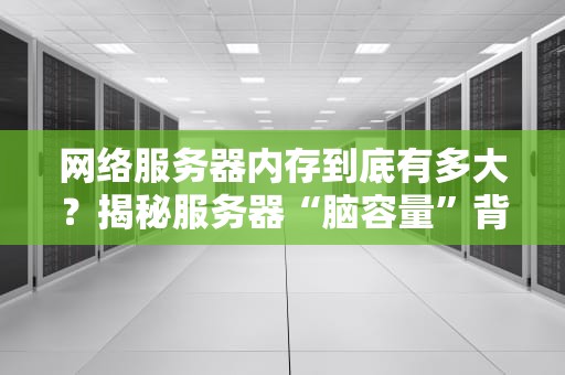 网络服务器内存到底有多大？揭秘服务器“脑容量”背后的黑科技！