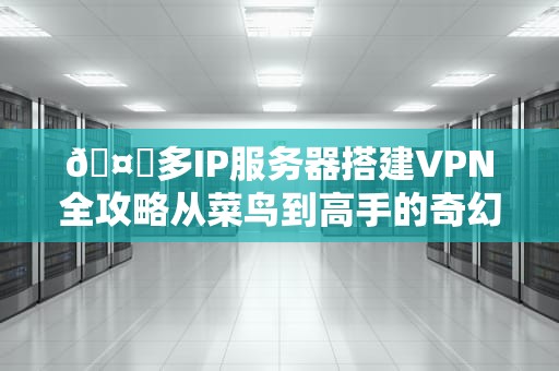 🤖多IP服务器搭建VPN全攻略从菜鸟到高手的奇幻漂流