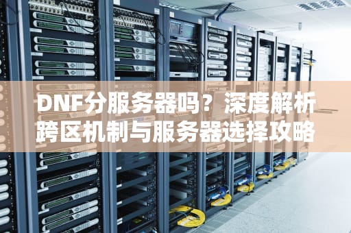 DNF分服务器吗？深度解析跨区机制与服务器选择攻略