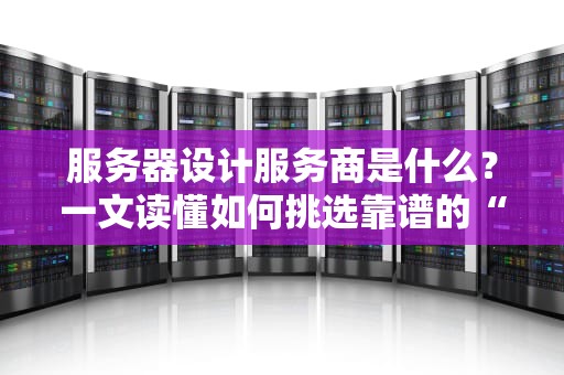 服务器设计服务商是什么？一文读懂如何挑选靠谱的“数字工地包工头”！