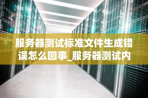 服务器测试标准文件生成错误怎么回事_服务器测试内容_服务器测试标准文件生成错误的解析与解决