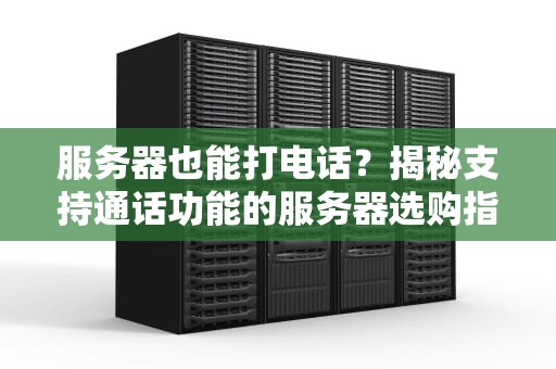 服务器也能打电话？揭秘支持通话功能的服务器选购指南