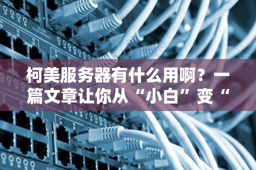 柯美服务器有什么用啊？一篇文章让你从“小白”变“大神”！