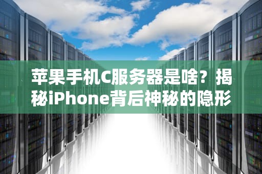苹果手机C服务器是啥？揭秘iPhone背后神秘的隐形管家！