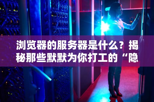 浏览器的服务器是什么？揭秘那些默默为你打工的“隐形英雄”