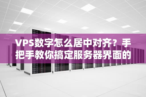 VPS数字怎么居中对齐？手把手教你搞定服务器界面的“强迫症”
