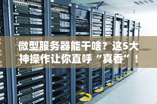 微型服务器能干啥？这5大神操作让你直呼“真香”！