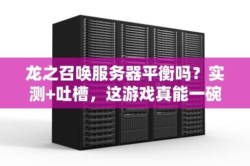 龙之召唤服务器平衡吗？实测+吐槽，这游戏真能一碗水端平？