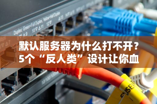 默认服务器为什么打不开？5个“反人类”设计让你血压飙升！