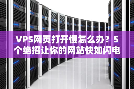 VPS网页打开慢怎么办？5个绝招让你的网站快如闪电！