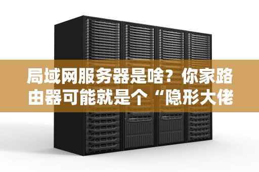 局域网服务器是啥？你家路由器可能就是个“隐形大佬”！