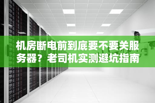机房断电前到底要不要关服务器？老司机实测避坑指南！