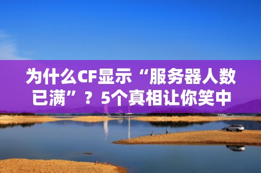 为什么CF显示“服务器人数已满”？5个真相让你笑中带泪！