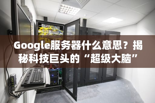 Google服务器什么意思？揭秘科技巨头的“超级大脑”有多强！