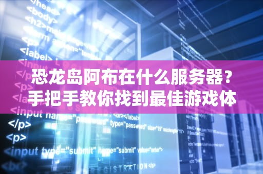 恐龙岛阿布在什么服务器？手把手教你找到最佳游戏体验！