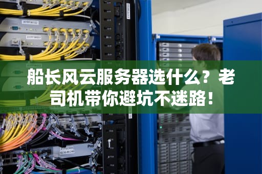 船长风云服务器选什么？老司机带你避坑不迷路！