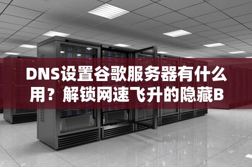 DNS设置谷歌服务器有什么用？解锁网速飞升的隐藏Buff！