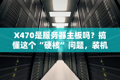X470是服务器主板吗？搞懂这个“硬核”问题，装机不翻车！