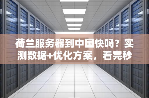 荷兰服务器到中国快吗？实测数据+优化方案，看完秒懂！