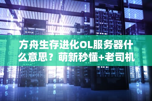 方舟生存进化OL服务器什么意思？萌新秒懂+老司机进阶指南！