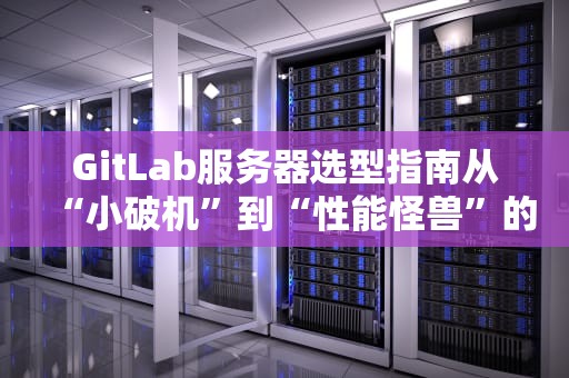 GitLab服务器选型指南从“小破机”到“性能怪兽”的终极避坑手册