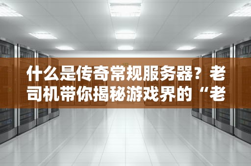 什么是传奇常规服务器？老司机带你揭秘游戏界的“老爷车”！
